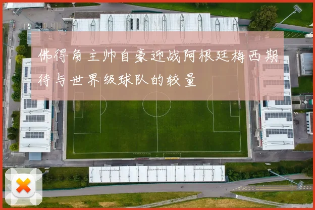 佛得角主帅自豪迎战阿根廷梅西期待与世界级球队的较量