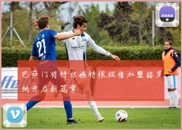 巴萨门将特尔施特根租借加盟赫罗纳开启新篇章