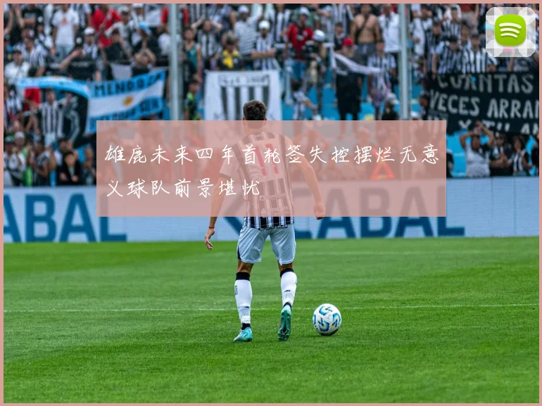 雄鹿未来四年首轮签失控摆烂无意义球队前景堪忧