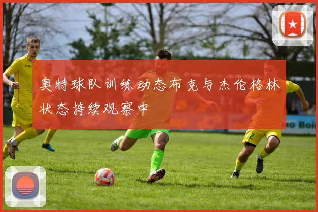 奥特球队训练动态布克与杰伦格林状态持续观察中