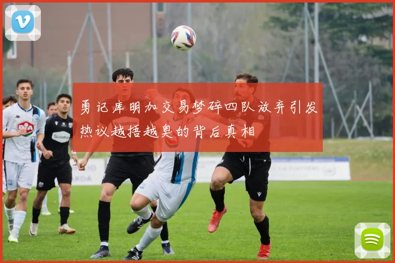 勇记库明加交易梦碎四队放弃引发热议越捂越臭的背后真相