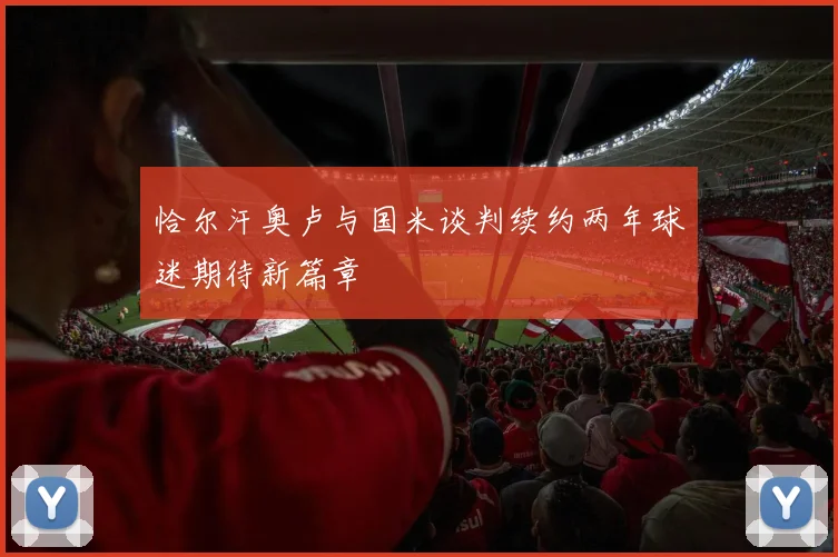 恰尔汗奥卢与国米谈判续约两年球迷期待新篇章