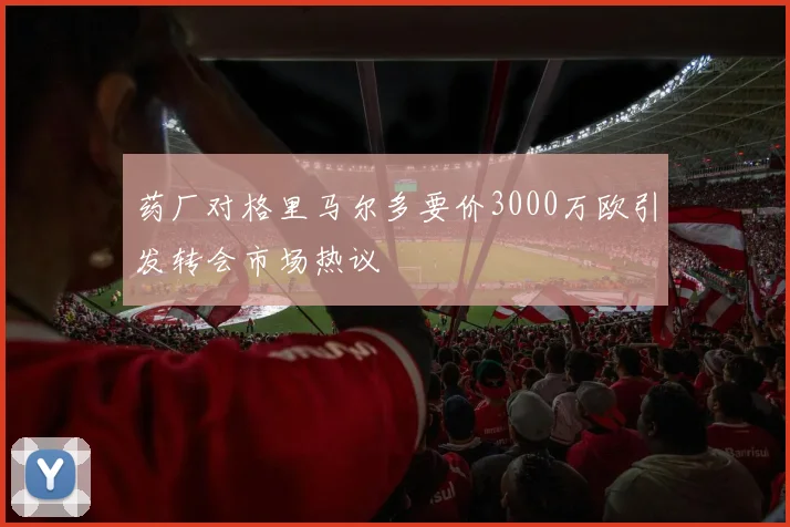 药厂对格里马尔多要价3000万欧引发转会市场热议