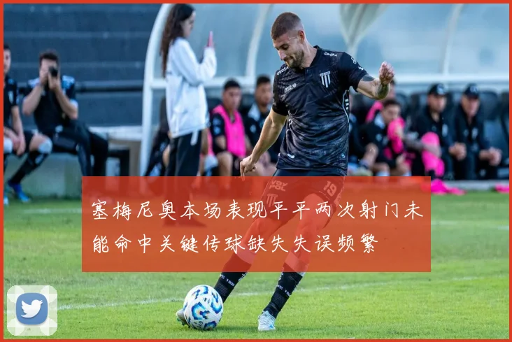塞梅尼奥本场表现平平两次射门未能命中关键传球缺失失误频繁