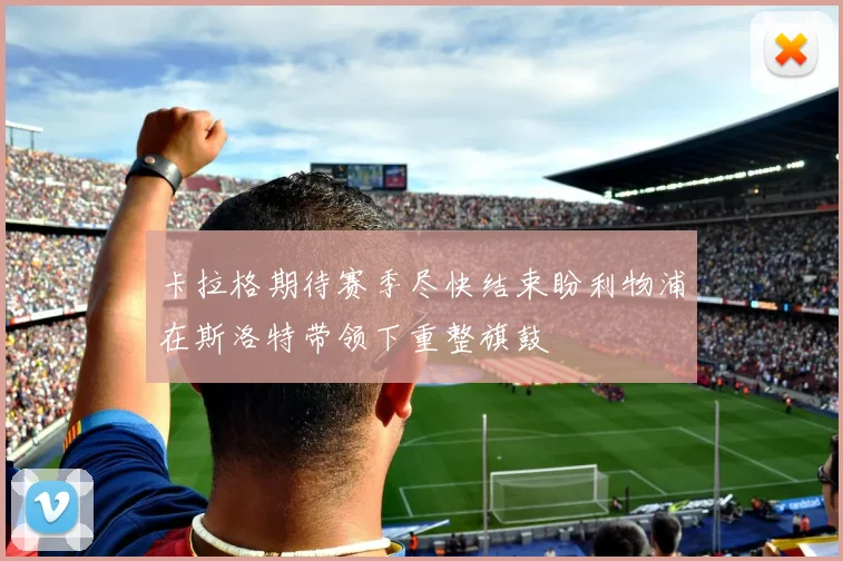 卡拉格期待赛季尽快结束盼利物浦在斯洛特带领下重整旗鼓