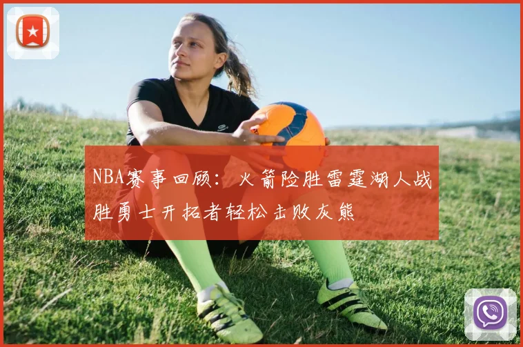 NBA赛事回顾：火箭险胜雷霆湖人战胜勇士开拓者轻松击败灰熊