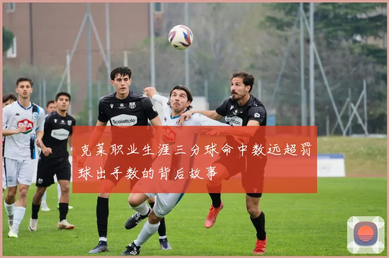 克莱职业生涯三分球命中数远超罚球出手数的背后故事