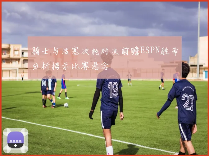 骑士与活塞次轮对决前瞻ESPN胜率分析揭示比赛悬念