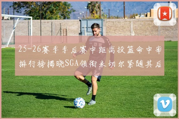 25-26赛季季后赛中距离投篮命中率排行榜揭晓SGA领衔米切尔紧随其后哈登位列第五