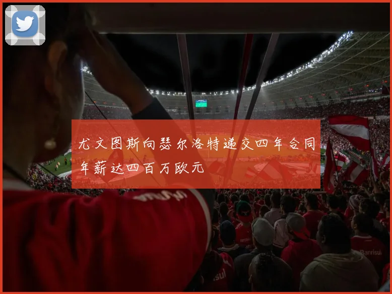 尤文图斯向瑟尔洛特递交四年合同年薪达四百万欧元