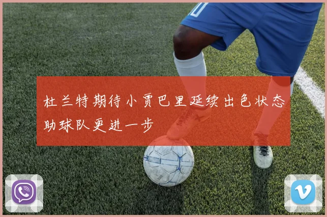 杜兰特期待小贾巴里延续出色状态助球队更进一步