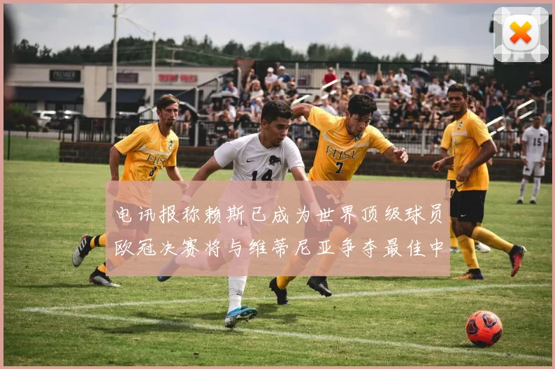 电讯报称赖斯已成为世界顶级球员欧冠决赛将与维蒂尼亚争夺最佳中场称号