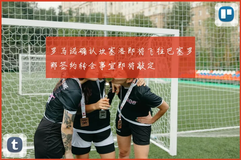 罗马诺确认坎塞洛即将飞往巴塞罗那签约转会事宜即将敲定