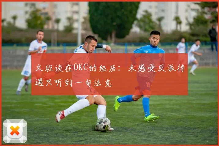 文班谈在OKC的经历：未感受反派待遇只听到一句法克
