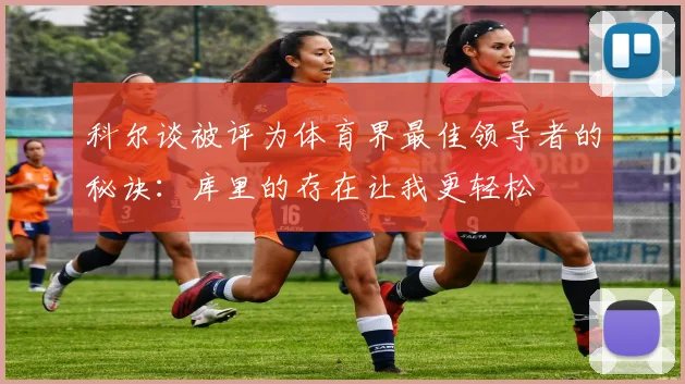 科尔谈被评为体育界最佳领导者的秘诀：库里的存在让我更轻松