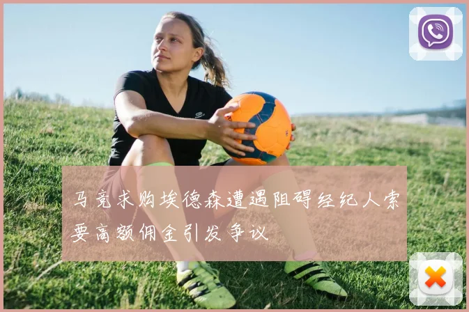 马竞求购埃德森遭遇阻碍经纪人索要高额佣金引发争议