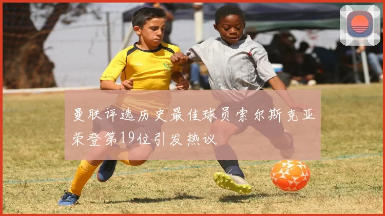 曼联评选历史最佳球员索尔斯克亚荣登第19位引发热议