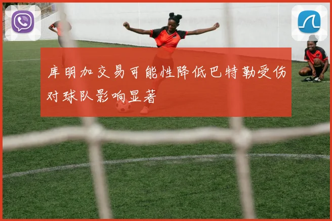 库明加交易可能性降低巴特勒受伤对球队影响显著
