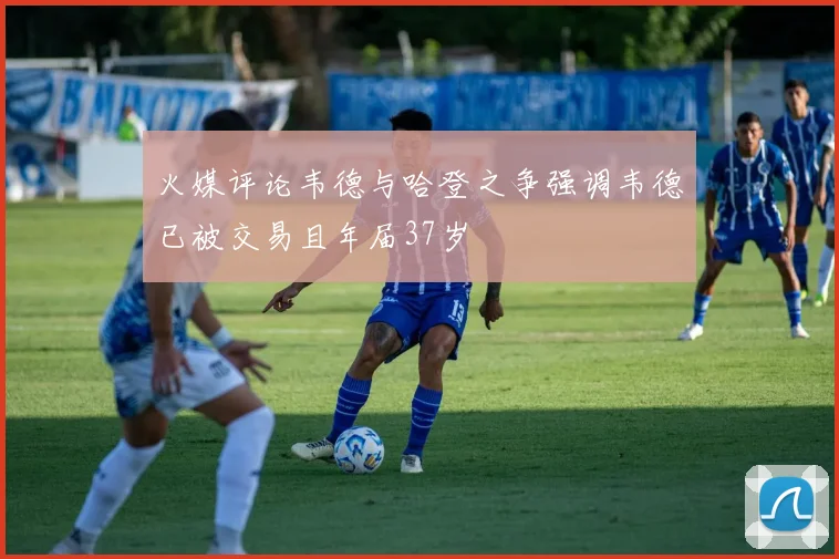 火媒评论韦德与哈登之争强调韦德已被交易且年届37岁
