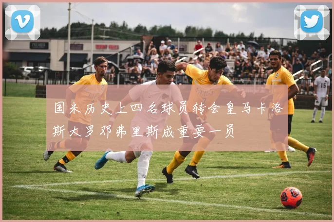 国米历史上四名球员转会皇马卡洛斯大罗邓弗里斯成重要一员