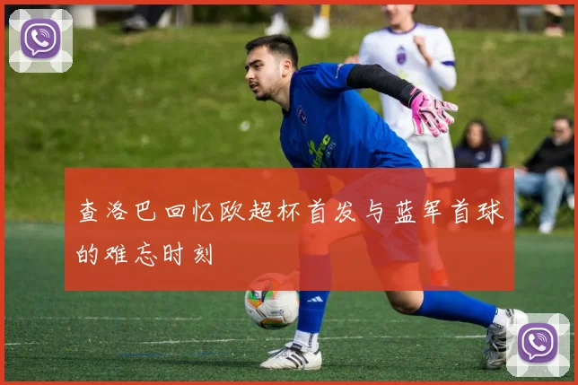 查洛巴回忆欧超杯首发与蓝军首球的难忘时刻