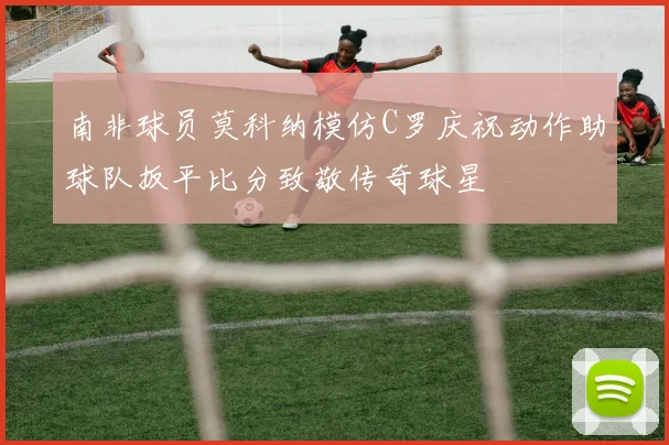 南非球员莫科纳模仿C罗庆祝动作助球队扳平比分致敬传奇球星