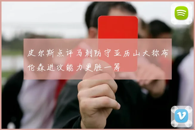 皮尔斯点评马刺防守亚历山大称布伦森进攻能力更胜一筹