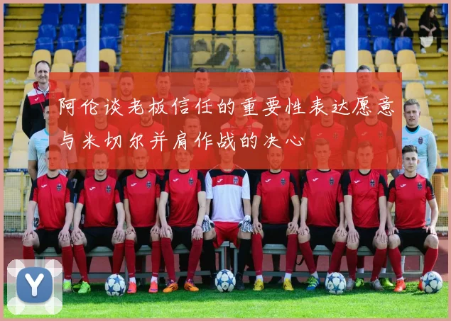 阿伦谈老板信任的重要性表达愿意与米切尔并肩作战的决心