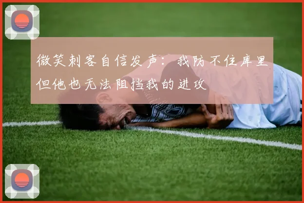 微笑刺客自信发声：我防不住库里但他也无法阻挡我的进攻