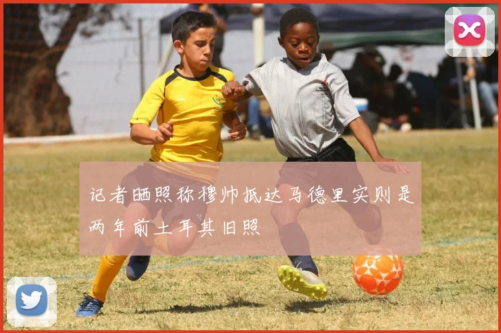 记者晒照称穆帅抵达马德里实则是两年前土耳其旧照