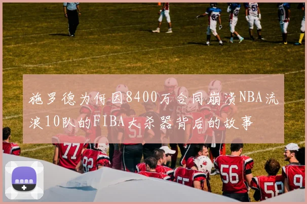 施罗德为何因8400万合同崩溃NBA流浪10队的FIBA大杀器背后的故事