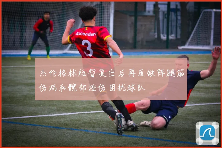杰伦格林短暂复出后再度缺阵腿筋伤病和髋部挫伤困扰球队