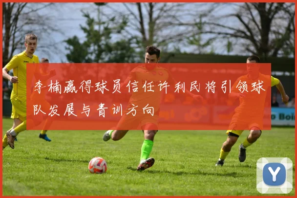 李楠赢得球员信任许利民将引领球队发展与青训方向